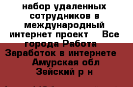 набор удаленных сотрудников в международный интернет-проект  - Все города Работа » Заработок в интернете   . Амурская обл.,Зейский р-н